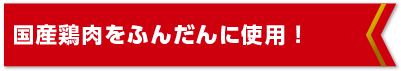 国産鶏肉をふんだんに使用